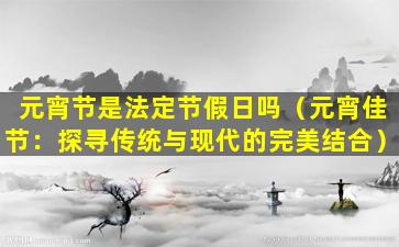 元宵节是法定节假日吗（元宵佳节：探寻传统与现代的完美结合）
