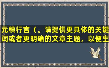 元稹行宫（。请提供更具体的关键词或者更明确的文章主题，以便生成更恰当的标题。）