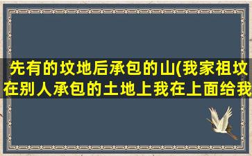 先有的坟地后承包的山(我家祖坟在别人承包的土地上我在上面给我爷爷奶奶立碑违法吗)