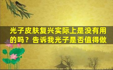 光子皮肤复兴实际上是没有用的吗？告诉我光子是否值得做
