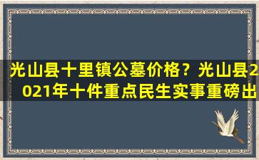光山县十里镇公墓价格？光山县2021年十件重点民生实事重磅出炉