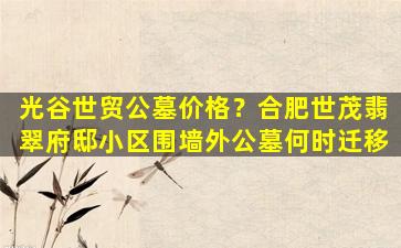 光谷世贸公墓价格？合肥世茂翡翠府邸小区围墙外公墓何时迁移
