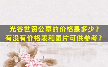 光谷世贸公墓的价格是多少？有没有价格表和图片可供参考？