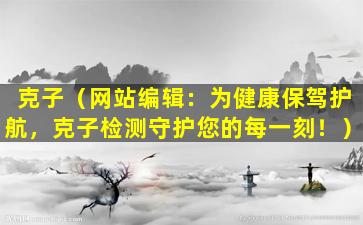 克子（网站编辑：为健康保驾护航，克子检测守护您的每一刻！）