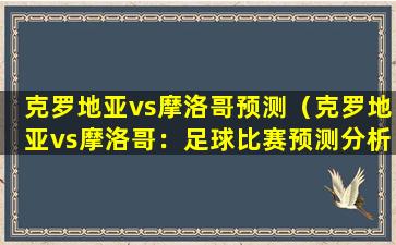 克罗地亚vs摩洛哥预测（克罗地亚vs摩洛哥：足球比赛预测分析）