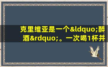 克里维亚是一个“醉酒”。一次喝1杯并开发“中国白菜”，并不断开花