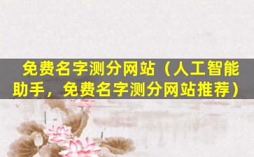免费名字测分网站（人工智能助手，免费名字测分网站推荐）