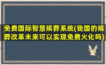 免费国际智慧殡葬系统(我国的殡葬改革未来可以实现免费火化吗)