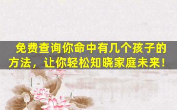 免费查询你命中有几个孩子的方法，让你轻松知晓家庭未来！