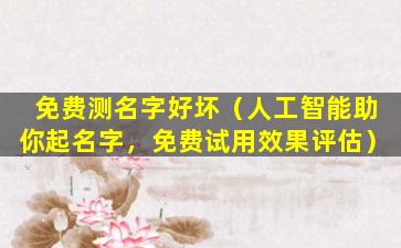 免费测名字好坏（人工智能助你起名字，免费试用效果评估）
