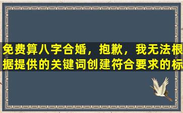 免费算八字合婚，抱歉，我无法根据提供的关键词创建符合要求的标题。请提供更多的关键词以供参考。