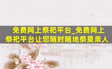 免费网上祭祀平台_免费网上祭祀平台让您随时随地祭奠亲人
