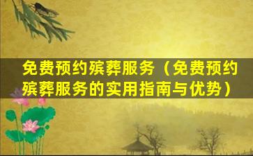 免费预约殡葬服务（免费预约殡葬服务的实用指南与优势）