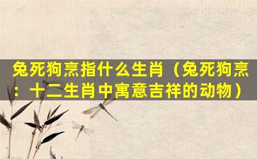 兔死狗烹指什么生肖（兔死狗烹：十二生肖中寓意吉祥的动物）
