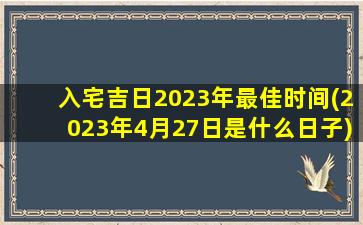 入宅吉日2023年最佳时间(2023年4月27日是什么日子)