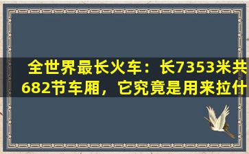 全世界最长火车：长7353米共682节车厢，它究竟是用来拉什么的？