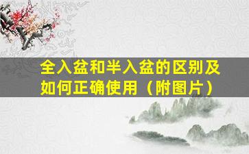全入盆和半入盆的区别及如何正确使用（附图片）