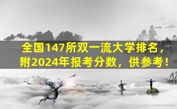 全国147所双一流大学排名，附2024年报考分数，供参考！