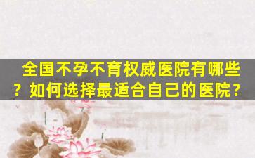 全国不孕不育权威医院有哪些？如何选择最适合自己的医院？