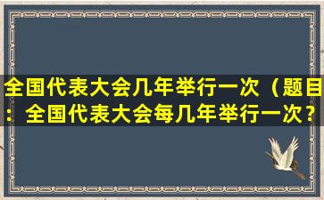全国代表大会几年举行一次（题目：全国代表大会每几年举行一次？）
