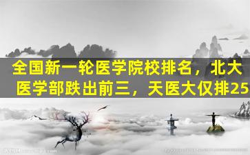 全国新一轮医学院校排名，北大医学部跌出前三，天医大仅排25