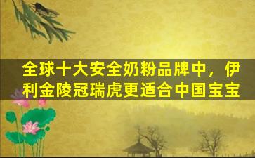 全球十大安全奶粉品牌中，伊利金陵冠瑞虎更适合中国宝宝