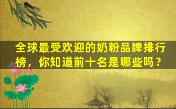 全球最受欢迎的奶粉品牌排行榜，你知道前十名是哪些吗？