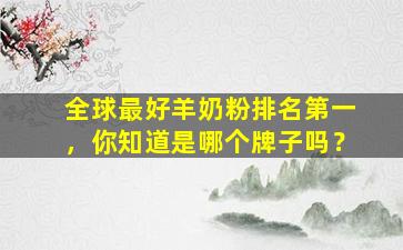 全球最好羊奶粉排名第一，你知道是哪个牌子吗？