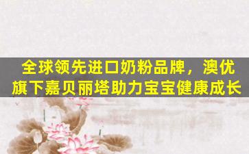 全球领先进口奶粉品牌，澳优旗下嘉贝丽塔助力宝宝健康成长