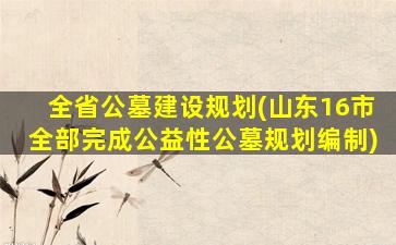 全省公墓建设规划(山东16市全部完成公益性公墓规划编制)