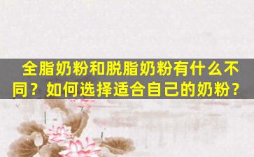 全脂奶粉和脱脂奶粉有什么不同？如何选择适合自己的奶粉？