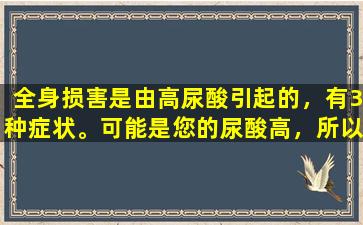 全身损害是由高尿酸引起的，有3种症状。可能是您的尿酸高，所以请及时控制它。