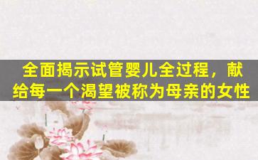 全面揭示试管婴儿全过程，献给每一个渴望被称为母亲的女性