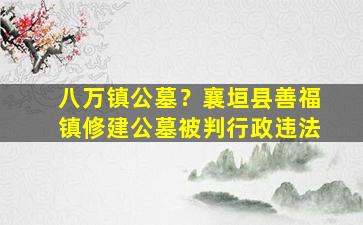 八万镇公墓？襄垣县善福镇修建公墓被判行政违法