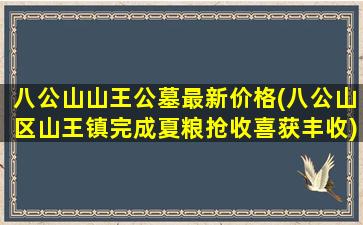 八公山山王公墓最新价格(八公山区山王镇完成夏粮抢收喜获丰收)