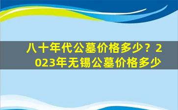 八十年代公墓价格多少？2023年无锡公墓价格多少