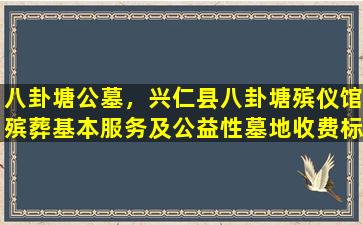 八卦塘公墓，兴仁县八卦塘殡仪馆殡葬基本服务及公益性墓地收费标准公告