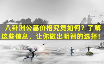 八卦洲公墓价格究竟如何？了解这些信息，让你做出明智的选择！