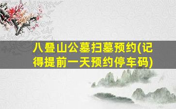 八叠山公墓扫墓预约(记得提前一天预约停车码)