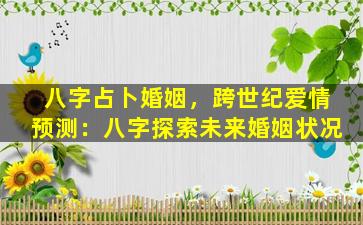 八字占卜婚姻，跨世纪爱情预测：八字探索未来婚姻状况