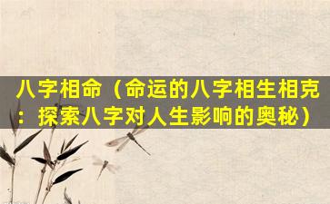 八字相命（命运的八字相生相克：探索八字对人生影响的奥秘）