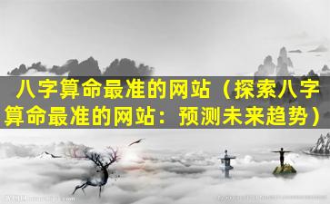 八字算命最准的网站（探索八字算命最准的网站：预测未来趋势）