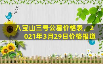 八宝山三号公墓价格表，2021年3月29日价格报道