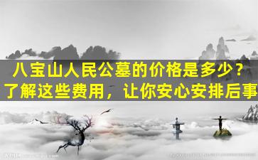 八宝山人民公墓的价格是多少？了解这些费用，让你安心安排后事