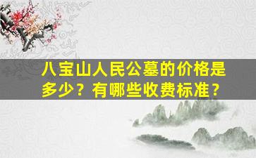 八宝山人民公墓的价格是多少？有哪些收费标准？