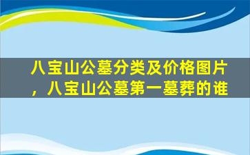 八宝山公墓分类及价格图片，八宝山公墓第一墓葬的谁