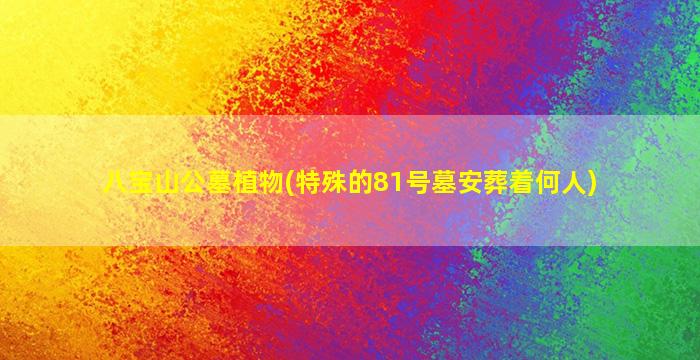 八宝山公墓植物(特殊的81号墓安葬着何人)