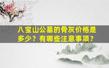 八宝山公墓的骨灰价格是多少？有哪些注意事项？