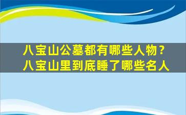 八宝山公墓都有哪些人物？八宝山里到底睡了哪些名人