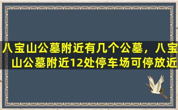 八宝山公墓附近有几个公墓，八宝山公墓附近12处停车场可停放近2000辆